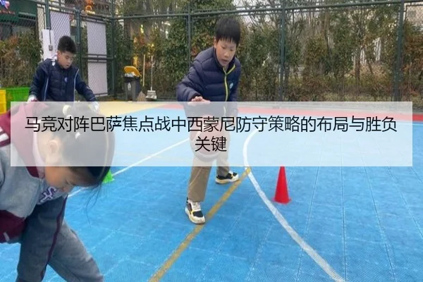 马竞对阵巴萨焦点战中西蒙尼防守策略的布局与胜负关键
