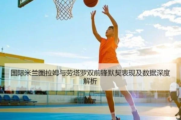 国际米兰图拉姆与劳塔罗双前锋默契表现及数据深度解析