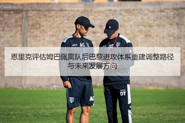 恩里克评估姆巴佩离队后巴黎进攻体系重建调整路径与未来发展方向