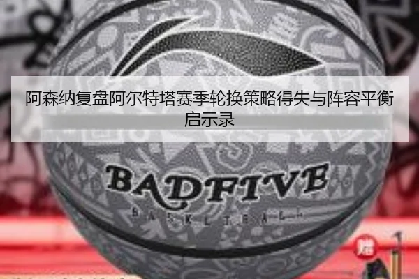 阿森纳复盘阿尔特塔赛季轮换策略得失与阵容平衡启示录