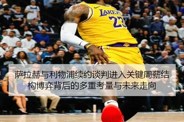 萨拉赫与利物浦续约谈判进入关键周薪结构博弈背后的多重考量与未来走向