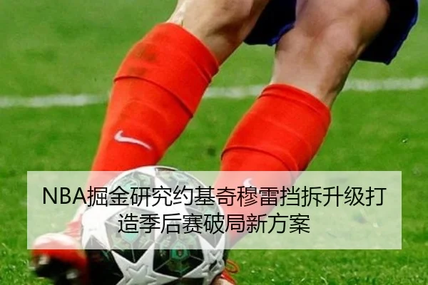 NBA掘金研究约基奇穆雷挡拆升级打造季后赛破局新方案